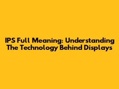 IPS Full Meaning: Understanding The Technology Behind Displays