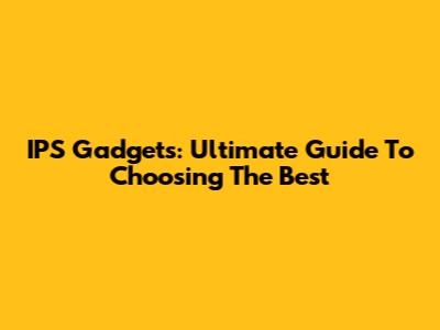 IPS Gadgets: Ultimate Guide To Choosing The Best