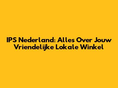 IPS Nederland: Alles Over Jouw Vriendelijke Lokale Winkel