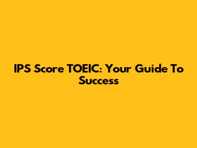 IPS Score TOEIC: Your Guide To Success