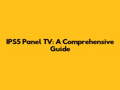 IPS5 Panel TV: A Comprehensive Guide