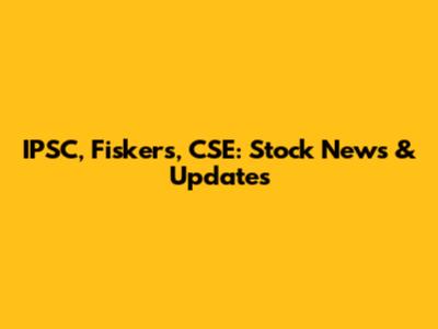 IPSC, Fiskers, CSE: Stock News & Updates