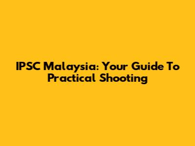 IPSC Malaysia: Your Guide To Practical Shooting