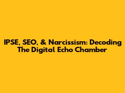 IPSE, SEO, & Narcissism: Decoding The Digital Echo Chamber