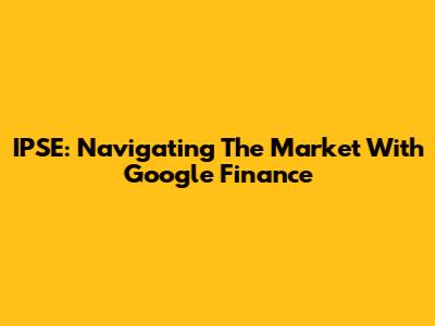 IPSE: Navigating The Market With Google Finance