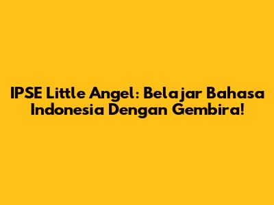 IPSE Little Angel: Belajar Bahasa Indonesia Dengan Gembira!
