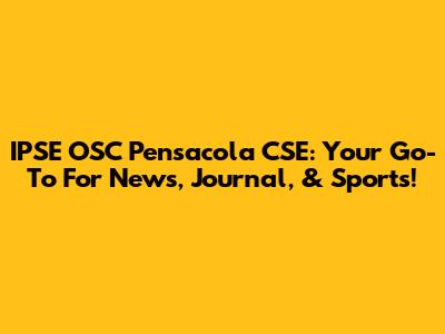 IPSE OSC Pensacola CSE: Your Go-To For News, Journal, & Sports!