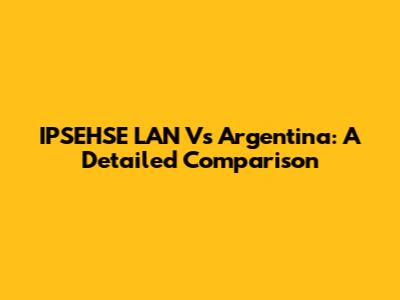 IPSEHSE LAN Vs Argentina: A Detailed Comparison