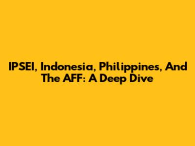 IPSEI, Indonesia, Philippines, And The AFF: A Deep Dive