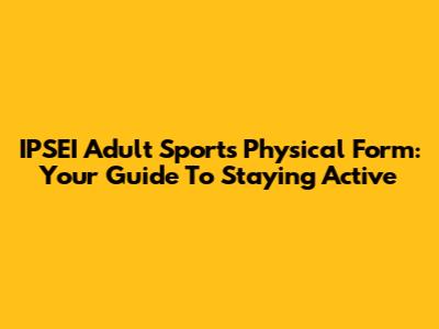 IPSEI Adult Sports Physical Form: Your Guide To Staying Active