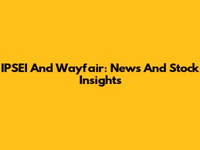 IPSEI And Wayfair: News And Stock Insights