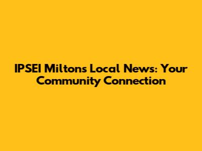 IPSEI Milton's Local News: Your Community Connection
