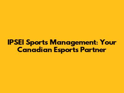 IPSEI Sports Management: Your Canadian Esports Partner