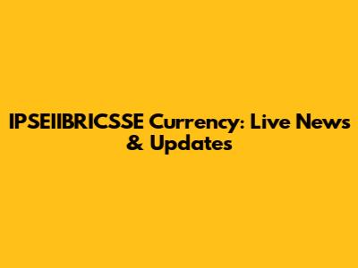 IPSEIIBRICSSE Currency: Live News & Updates
