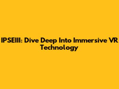 IPSEIII: Dive Deep Into Immersive VR Technology