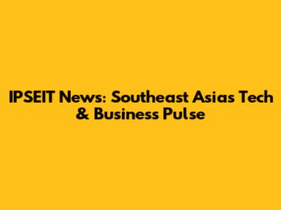 IPSEIT News: Southeast Asia's Tech & Business Pulse