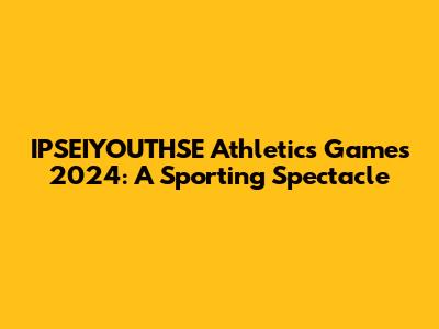 IPSEIYOUTHSE Athletics Games 2024: A Sporting Spectacle
