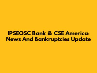 IPSEOSC Bank & CSE America: News And Bankruptcies Update