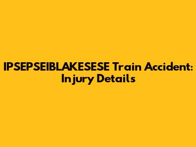 IPSEPSEIBLAKESESE Train Accident: Injury Details