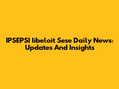 IPSEPSI Iibeloit Sese Daily News: Updates And Insights