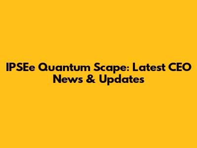 IPSEe Quantum Scape: Latest CEO News & Updates