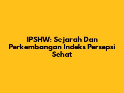 IPSHW: Sejarah Dan Perkembangan Indeks Persepsi Sehat