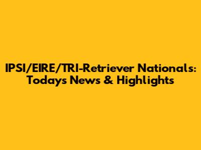 IPSI/EIRE/TRI-Retriever Nationals: Today's News & Highlights