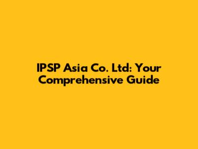 IPSP Asia Co. Ltd: Your Comprehensive Guide