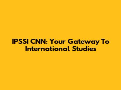 IPSSI CNN: Your Gateway To International Studies