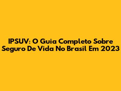 IPSUV: O Guia Completo Sobre Seguro De Vida No Brasil Em 2023