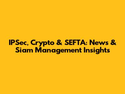 IPSec, Crypto & SEFTA: News & Siam Management Insights