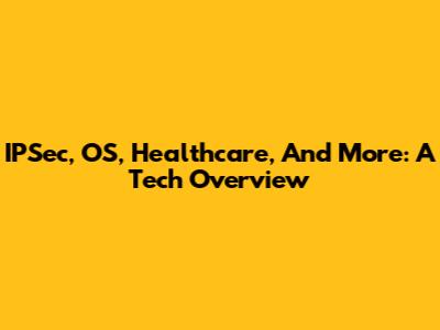 IPSec, OS, Healthcare, And More: A Tech Overview