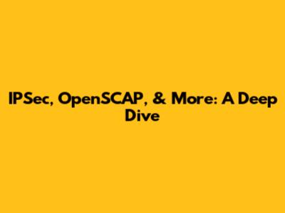 IPSec, OpenSCAP, & More: A Deep Dive