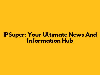 IPSuper: Your Ultimate News And Information Hub