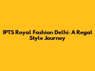 IPTS Royal Fashion Delhi: A Regal Style Journey