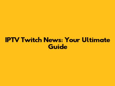 IPTV Twitch News: Your Ultimate Guide