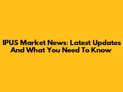 IPUS Market News: Latest Updates And What You Need To Know