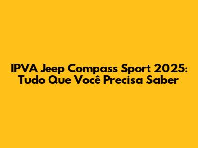 IPVA Jeep Compass Sport 2025: Tudo Que Você Precisa Saber