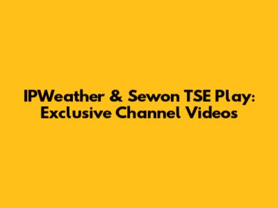 IPWeather & Sewon TSE Play: Exclusive Channel Videos