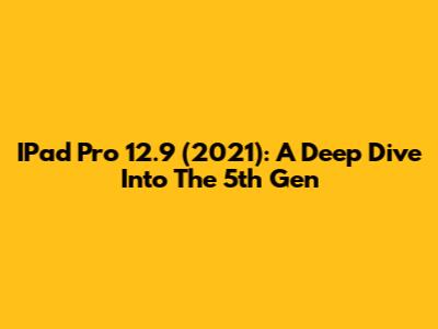 IPad Pro 12.9" (2021): A Deep Dive Into The 5th Gen