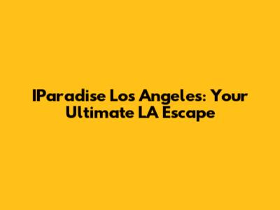IParadise Los Angeles: Your Ultimate LA Escape