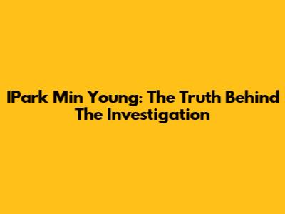 IPark Min Young: The Truth Behind The Investigation
