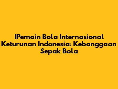 IPemain Bola Internasional Keturunan Indonesia: Kebanggaan Sepak Bola