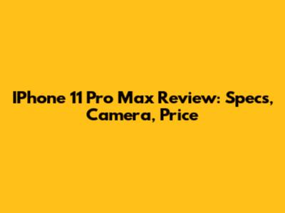 IPhone 11 Pro Max Review: Specs, Camera, Price