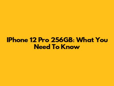 IPhone 12 Pro 256GB: What You Need To Know