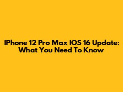 IPhone 12 Pro Max IOS 16 Update: What You Need To Know
