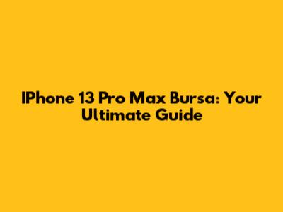 IPhone 13 Pro Max Bursa: Your Ultimate Guide