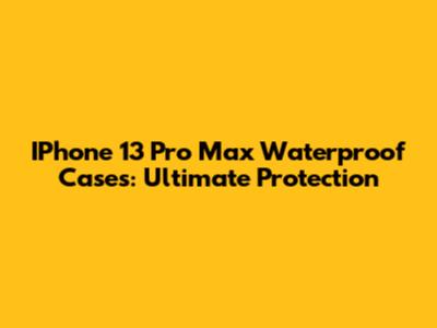 IPhone 13 Pro Max Waterproof Cases: Ultimate Protection