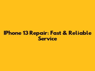 IPhone 13 Repair: Fast & Reliable Service