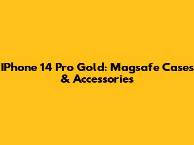 IPhone 14 Pro Gold: Magsafe Cases & Accessories